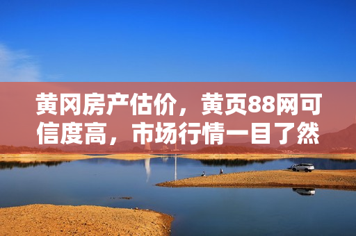 黄冈房产估价，黄页88网可信度高，市场行情一目了然