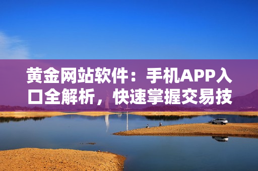 黄金网站软件：手机APP入口全解析，快速掌握交易技巧！