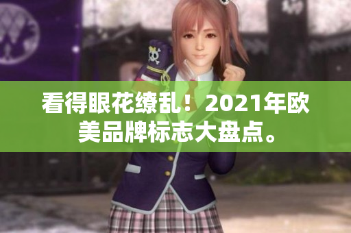 看得眼花缭乱！2021年欧美品牌标志大盘点。