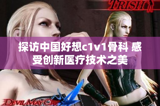 探访中国好想c1v1骨科 感受创新医疗技术之美