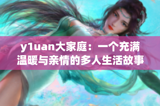 y1uan大家庭：一个充满温暖与亲情的多人生活故事