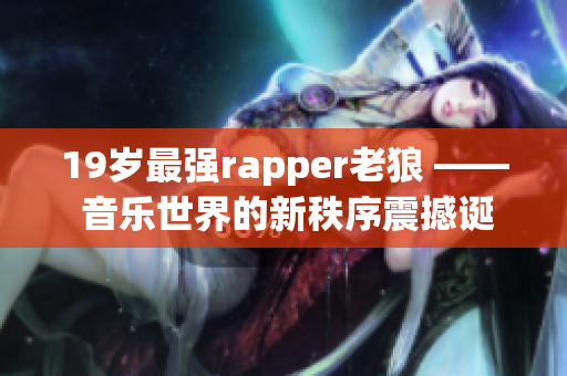 19岁最强rapper老狼 —— 音乐世界的新秩序震撼诞生