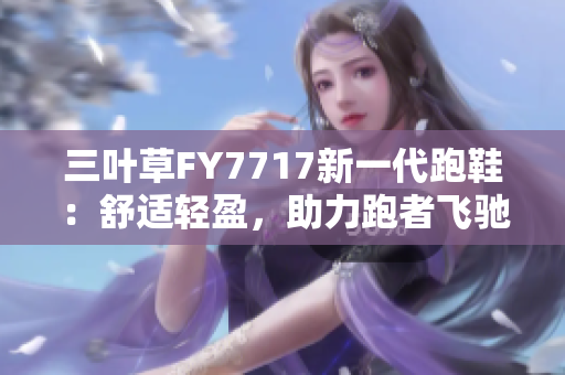 三叶草FY7717新一代跑鞋：舒适轻盈，助力跑者飞驰