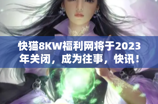 快猫8KW福利网将于2023年关闭，成为往事，快讯！