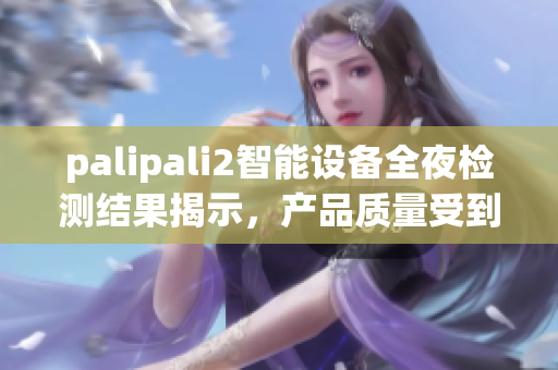 palipali2智能设备全夜检测结果揭示，产品质量受到严格验证