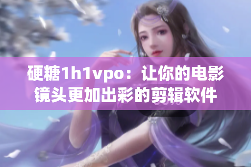 硬糖1h1vpo：让你的电影镜头更加出彩的剪辑软件