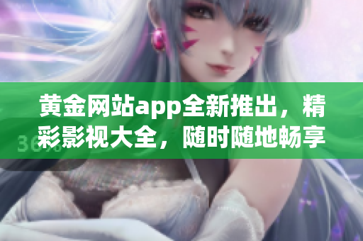 黄金网站app全新推出，精彩影视大全，随时随地畅享高清视听体验(1)