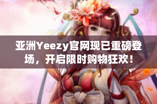 亚洲Yeezy官网现已重磅登场，开启限时购物狂欢！