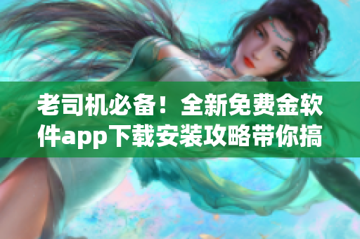 老司机必备！全新免费金软件app下载安装攻略带你搞定(1)