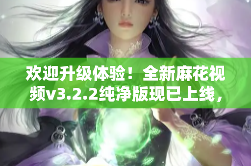 欢迎升级体验！全新麻花视频v3.2.2纯净版现已上线，让你畅享高清影视无压力