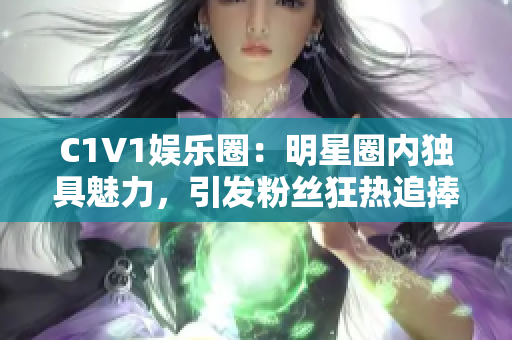 C1V1娱乐圈：明星圈内独具魅力，引发粉丝狂热追捧