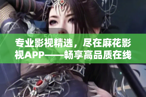 专业影视精选，尽在麻花影视APP——畅享高品质在线观影体验