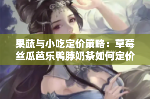 果蔬与小吃定价策略：草莓丝瓜芭乐鸭脖奶茶如何定价？