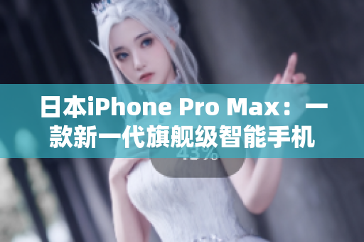 日本iPhone Pro Max：一款新一代旗舰级智能手机