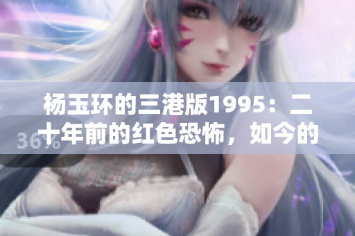 杨玉环的三港版1995：二十年前的红色恐怖，如今的历史书页