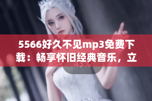 5566好久不见mp3免费下载：畅享怀旧经典音乐，立即收藏！(1)