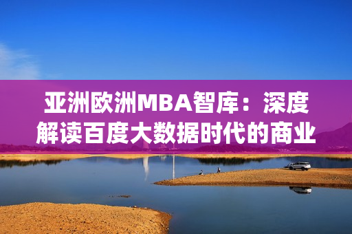 亚洲欧洲MBA智库：深度解读百度大数据时代的商业发展路径(1)