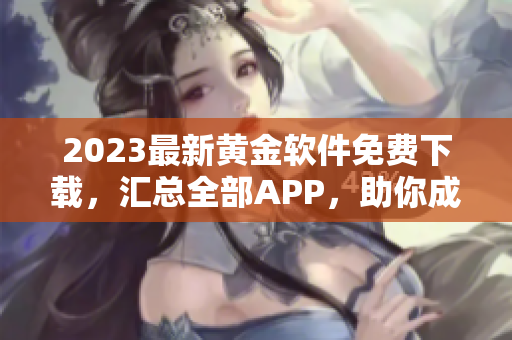 2023最新黄金软件免费下载，汇总全部APP，助你成为技术达人！