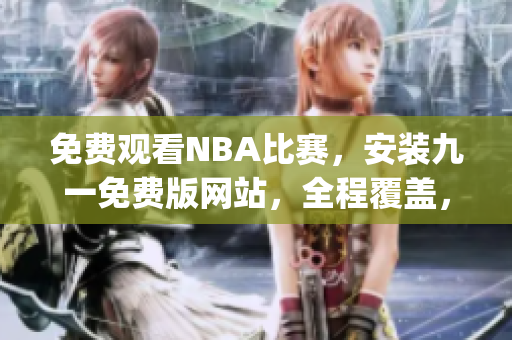 免费观看NBA比赛，安装九一免费版网站，全程覆盖，下载快速简便(1)