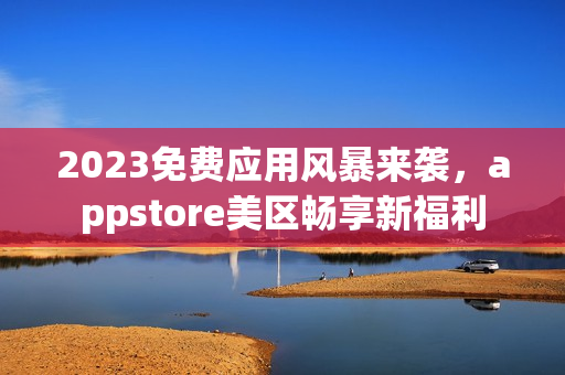 2023免费应用风暴来袭，appstore美区畅享新福利