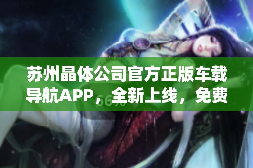 苏州晶体公司官方正版车载导航APP，全新上线，免费下载体验！(1)