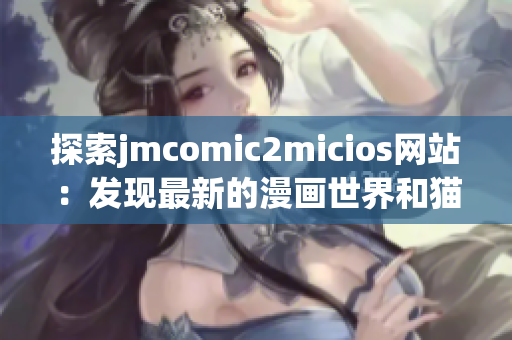 探索jmcomic2micios网站：发现最新的漫画世界和猫咪宝贝(1)