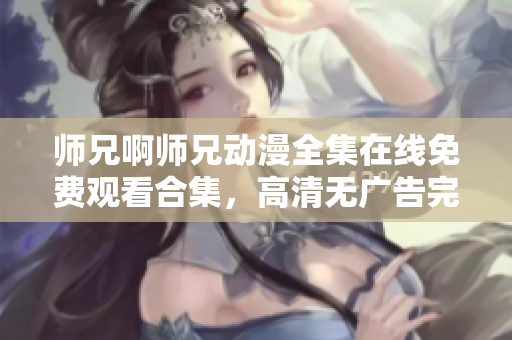 师兄啊师兄动漫全集在线免费观看合集，高清无广告完整版尽在这里