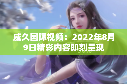 威久国际视频：2022年8月9日精彩内容即刻呈现