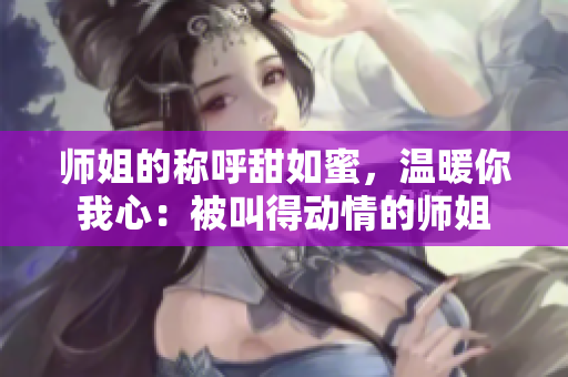 师姐的称呼甜如蜜，温暖你我心：被叫得动情的师姐