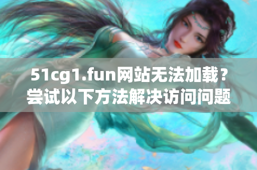 51cg1.fun网站无法加载？尝试以下方法解决访问问题