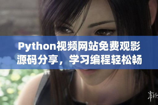 Python视频网站免费观影源码分享，学习编程轻松畅享电影资源