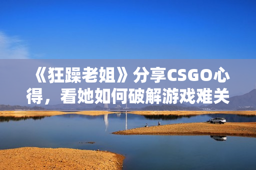 《狂躁老姐》分享CSGO心得，看她如何破解游戏难关!