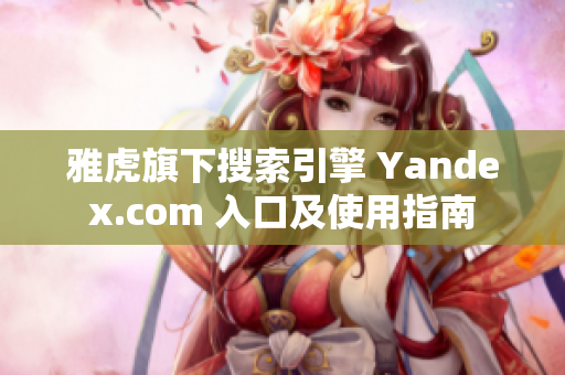 雅虎旗下搜索引擎 Yandex.com 入口及使用指南