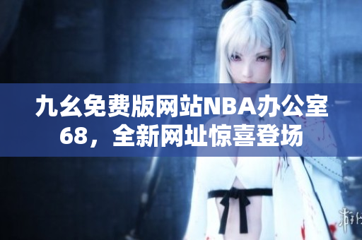 九幺免费版网站NBA办公室68，全新网址惊喜登场