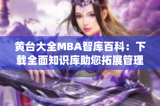 黄台大全MBA智库百科：下载全面知识库助您拓展管理技能(1)