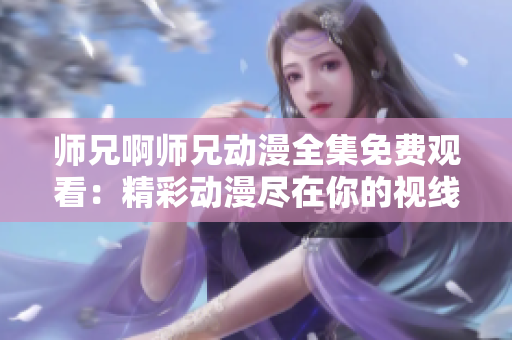 师兄啊师兄动漫全集免费观看：精彩动漫尽在你的视线之间