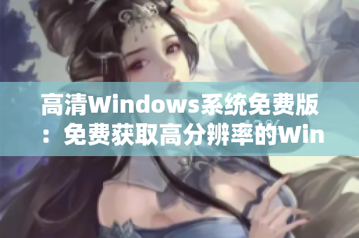 高清Windows系统免费版：免费获取高分辨率的Windows操作系统