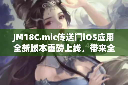 JM18C.mic传送门iOS应用全新版本重磅上线，带来全新体验