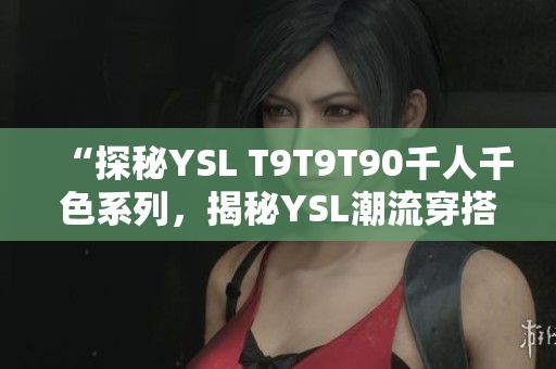 “探秘YSL T9T9T90千人千色系列，揭秘YSL潮流穿搭新趋势”