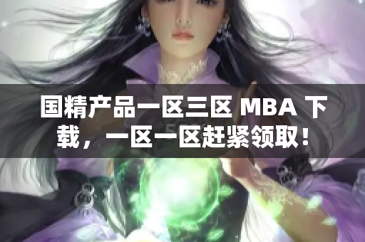 国精产品一区三区 MBA 下载，一区一区赶紧领取！