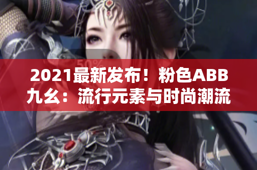 2021最新发布！粉色ABB九幺：流行元素与时尚潮流的完美结合！