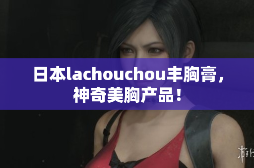 日本lachouchou丰胸膏，神奇美胸产品！