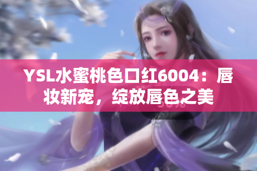 YSL水蜜桃色口红6004：唇妆新宠，绽放唇色之美