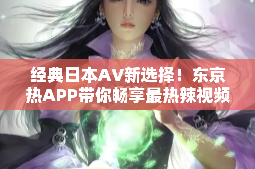 经典日本AV新选择！东京热APP带你畅享最热辣视频