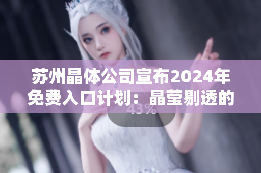 苏州晶体公司宣布2024年免费入口计划：晶莹剔透的未来之门