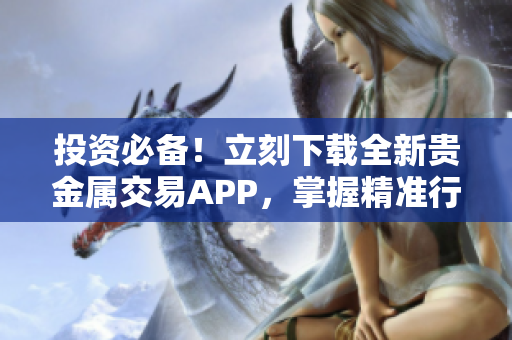 投资必备！立刻下载全新贵金属交易APP，掌握精准行情实时交易