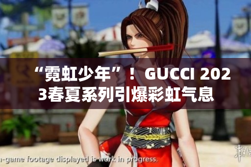 “霓虹少年”！GUCCI 2023春夏系列引爆彩虹气息