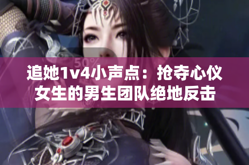 追她1v4小声点：抢夺心仪女生的男生团队绝地反击