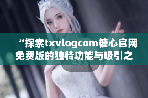 “探索txvlogcom糖心官网免费版的独特功能与吸引之处”(1)