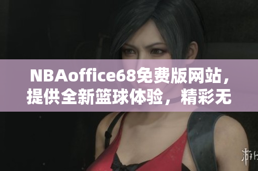 NBAoffice68免费版网站，提供全新篮球体验，精彩无限